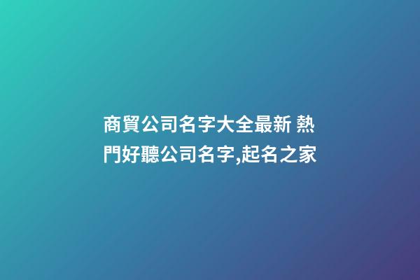 商貿公司名字大全最新 熱門好聽公司名字,起名之家